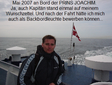 Mai 2007 an Bord der PRINS JOACHIM. 
Ja, auch Kapit�n stand einmal auf meinem 
Wunschzettel. Und nach der Fahrt h�tte ich mich
 auch als Backbordleuchte bewerben k�nnen...